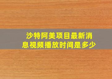 沙特阿美项目最新消息视频播放时间是多少