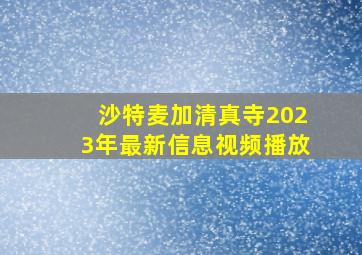 沙特麦加清真寺2023年最新信息视频播放