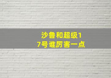 沙鲁和超级17号谁厉害一点