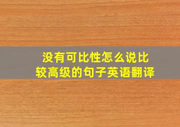 没有可比性怎么说比较高级的句子英语翻译