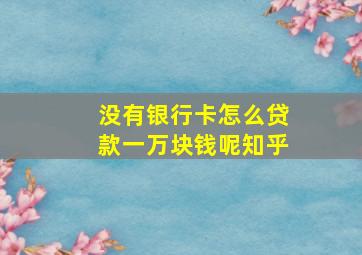 没有银行卡怎么贷款一万块钱呢知乎