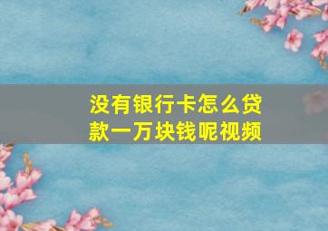 没有银行卡怎么贷款一万块钱呢视频