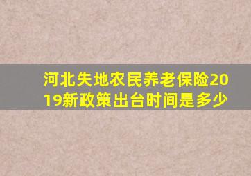 河北失地农民养老保险2019新政策出台时间是多少