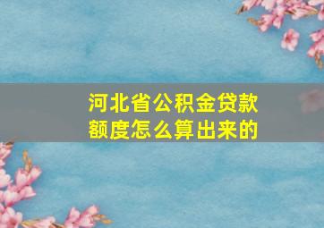 河北省公积金贷款额度怎么算出来的