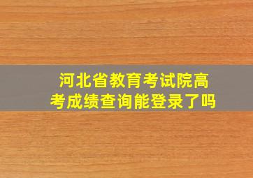 河北省教育考试院高考成绩查询能登录了吗