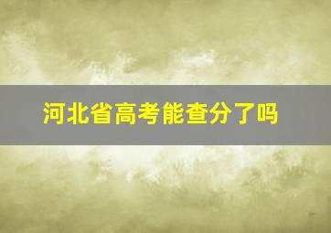 河北省高考能查分了吗