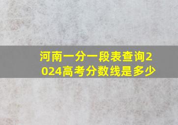 河南一分一段表查询2024高考分数线是多少