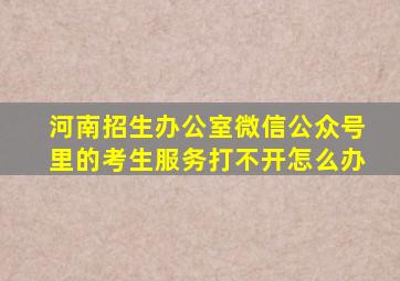 河南招生办公室微信公众号里的考生服务打不开怎么办