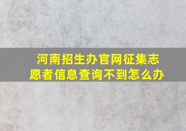 河南招生办官网征集志愿者信息查询不到怎么办