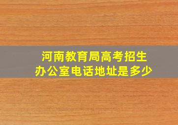 河南教育局高考招生办公室电话地址是多少