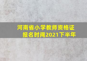 河南省小学教师资格证报名时间2021下半年