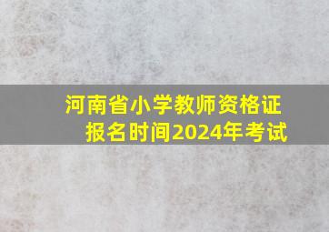 河南省小学教师资格证报名时间2024年考试