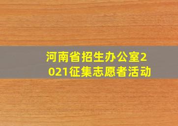 河南省招生办公室2021征集志愿者活动