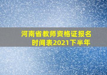 河南省教师资格证报名时间表2021下半年