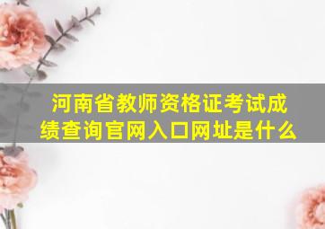 河南省教师资格证考试成绩查询官网入口网址是什么