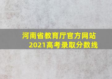 河南省教育厅官方网站2021高考录取分数线