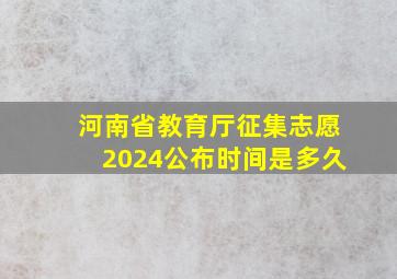 河南省教育厅征集志愿2024公布时间是多久