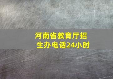 河南省教育厅招生办电话24小时