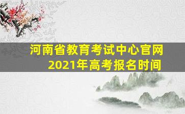 河南省教育考试中心官网2021年高考报名时间