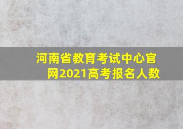 河南省教育考试中心官网2021高考报名人数