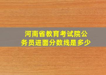 河南省教育考试院公务员进面分数线是多少