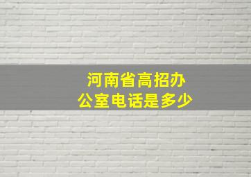 河南省高招办公室电话是多少