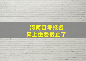 河南自考报名网上缴费截止了