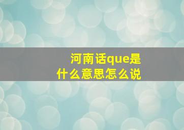 河南话que是什么意思怎么说