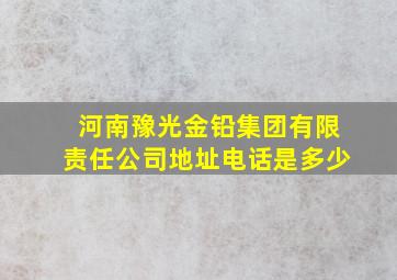 河南豫光金铅集团有限责任公司地址电话是多少