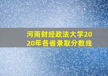 河南财经政法大学2020年各省录取分数线