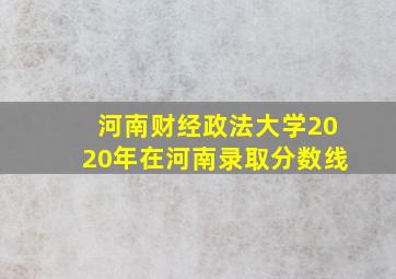 河南财经政法大学2020年在河南录取分数线