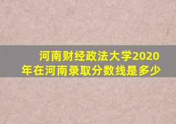 河南财经政法大学2020年在河南录取分数线是多少