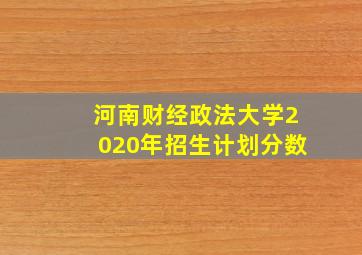 河南财经政法大学2020年招生计划分数