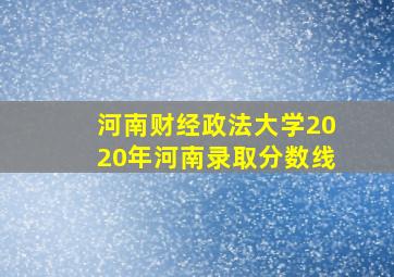 河南财经政法大学2020年河南录取分数线