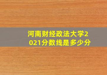 河南财经政法大学2021分数线是多少分