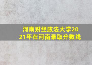 河南财经政法大学2021年在河南录取分数线