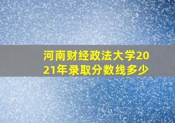 河南财经政法大学2021年录取分数线多少