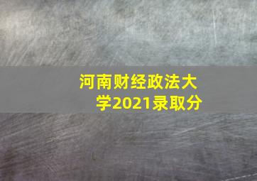 河南财经政法大学2021录取分