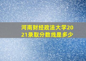 河南财经政法大学2021录取分数线是多少