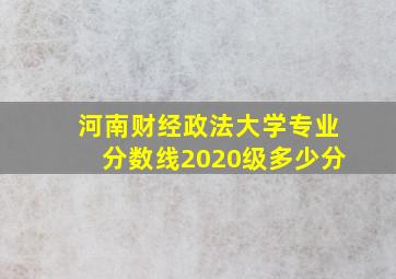 河南财经政法大学专业分数线2020级多少分