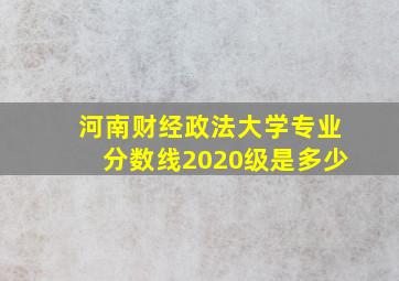 河南财经政法大学专业分数线2020级是多少