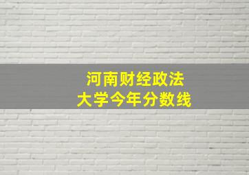 河南财经政法大学今年分数线