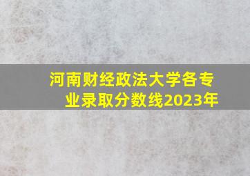 河南财经政法大学各专业录取分数线2023年