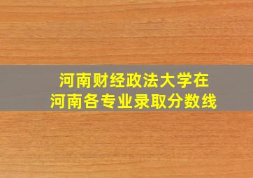 河南财经政法大学在河南各专业录取分数线