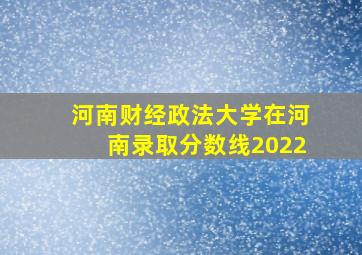 河南财经政法大学在河南录取分数线2022