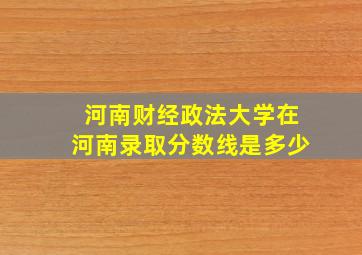 河南财经政法大学在河南录取分数线是多少