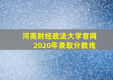 河南财经政法大学官网2020年录取分数线