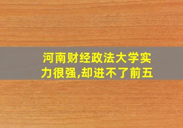 河南财经政法大学实力很强,却进不了前五