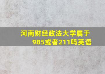 河南财经政法大学属于985或者211吗英语