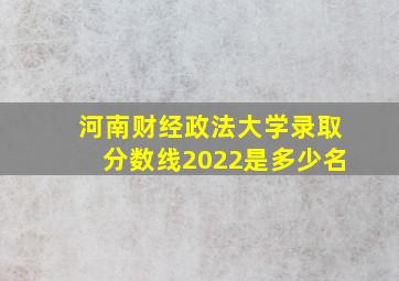 河南财经政法大学录取分数线2022是多少名